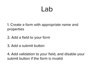 Lab
1. Create a form with appropriate name and
properties
2. Add a ﬁeld to your form
3. Add a submit button
4. Add validation to your ﬁeld, and disable your
submit button if the form is invalid
 