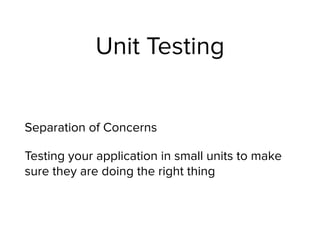 Unit Testing
Separation of Concerns
Testing your application in small units to make
sure they are doing the right thing
 
