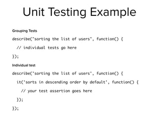 Unit Testing Example
Grouping Tests
describe("sorting the list of users", function() {
// individual tests go here
});
Individual test
describe('sorting the list of users', function() {
it('sorts in descending order by default', function() {
// your test assertion goes here
});
});
 