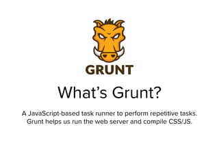 What’s Grunt?
A JavaScript-based task runner to perform repetitive tasks.
Grunt helps us run the web server and compile CSS/JS.
 
