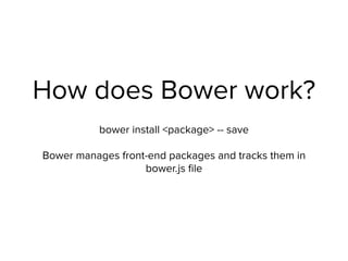 How does Bower work?
bower install <package> -- save 
 
Bower manages front-end packages and tracks them in
bower.js ﬁle
 