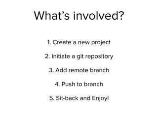 What’s involved?
1. Create a new project
2. Initiate a git repository
3. Add remote branch
4. Push to branch
5. Sit-back and Enjoy!
 