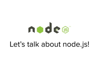 Let’s talk about node.js!
 