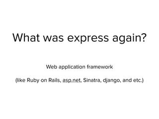 What was express again?
Web application framework 
 
(like Ruby on Rails, asp.net, Sinatra, django, and etc.)
 