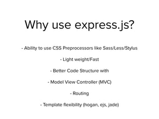 Why use express.js?
- Ability to use CSS Preprocessors like Sass/Less/Stylus
- Light weight/Fast
- Better Code Structure with
- Model View Controller (MVC)
- Routing
- Template ﬂexibility (hogan, ejs, jade)
 