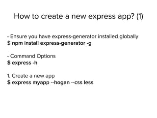 How to create a new express app? (1)
- Ensure you have express-generator installed globally 
$ npm install express-generator -g
- Command Options 
$ express -h
1. Create a new app 
$ express myapp --hogan --css less
 