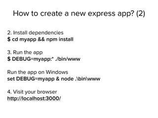 How to create a new express app? (2)
2. Install dependencies 
$ cd myapp && npm install
3. Run the app 
$ DEBUG=myapp:* ./bin/www 
 
Run the app on Windows 
set DEBUG=myapp & node .binwww
4. Visit your browser 
http://localhost:3000/
 