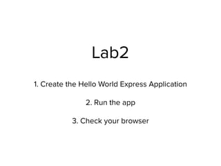 Lab2
1. Create the Hello World Express Application
2. Run the app
3. Check your browser
 