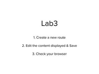 Lab3
1. Create a new route
2. Edit the content displayed & Save
3. Check your browser
 