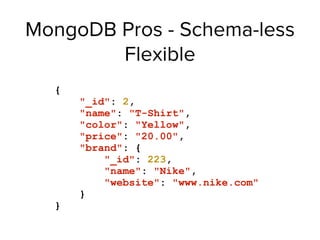 MongoDB Pros - Schema-less
Flexible
{
"_id": 2,
"name": "T-Shirt",
"color": "Yellow",
"price": "20.00",
"brand": {
"_id": 223,
"name": "Nike",
"website": "www.nike.com"
}
}
 