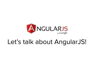 Let’s talk about AngularJS!
 
