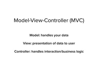 Model-View-Controller (MVC)
Model: handles your data
View: presentation of data to user 
 
Controller: handles interaction/business logic
 