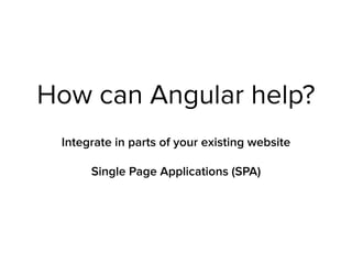 How can Angular help?
Integrate in parts of your existing website
Single Page Applications (SPA)
 