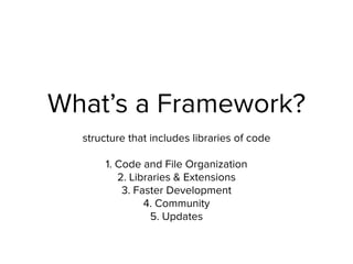 What’s a Framework?
structure that includes libraries of code 
 
1. Code and File Organization 
2. Libraries & Extensions 
3. Faster Development 
4. Community 
5. Updates 
 