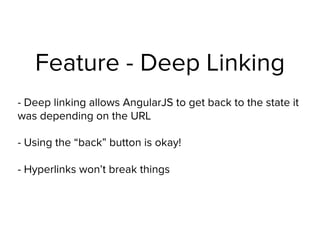 Feature - Deep Linking
- Deep linking allows AngularJS to get back to the state it
was depending on the URL
- Using the “back” button is okay! 
 
- Hyperlinks won’t break things
 