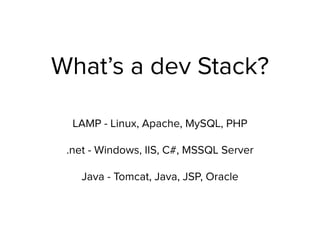 What’s a dev Stack?
LAMP - Linux, Apache, MySQL, PHP
.net - Windows, IIS, C#, MSSQL Server
Java - Tomcat, Java, JSP, Oracle
 