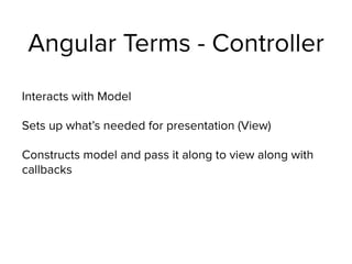 Angular Terms - Controller
Interacts with Model
Sets up what’s needed for presentation (View)
Constructs model and pass it along to view along with
callbacks
 