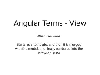 Angular Terms - View
What user sees.
Starts as a template, and then it is merged
with the model, and ﬁnally rendered into the
browser DOM
 