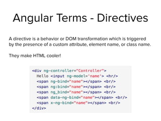 Angular Terms - Directives
A directive is a behavior or DOM transformation which is triggered
by the presence of a custom attribute, element name, or class name.
They make HTML cooler!
 