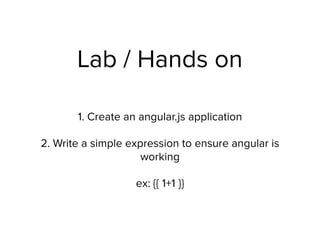 Lab / Hands on
1. Create an angular.js application
2. Write a simple expression to ensure angular is
working
ex: {{ 1+1 }}
 