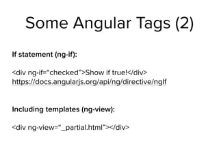 Some Angular Tags (2)
If statement (ng-if):
<div ng-if=“checked”>Show if true!</div> 
https://docs.angularjs.org/api/ng/directive/ngIf 
 
 
Including templates (ng-view):
<div ng-view=“_partial.html”></div> 
 