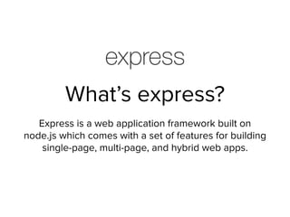 What’s express?
Express is a web application framework built on
node.js which comes with a set of features for building
single-page, multi-page, and hybrid web apps.
 