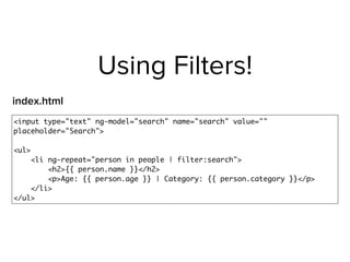 Using Filters!
<input type="text" ng-model="search" name="search" value=""
placeholder="Search">
<ul>
<li ng-repeat="person in people | filter:search">
<h2>{{ person.name }}</h2>
<p>Age: {{ person.age }} | Category: {{ person.category }}</p>
</li>
</ul>
index.html
 