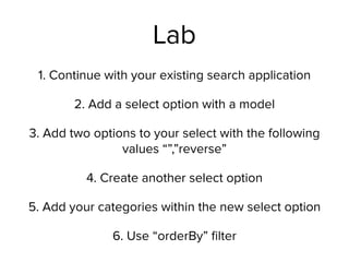 Lab
1. Continue with your existing search application
2. Add a select option with a model
3. Add two options to your select with the following
values “”,”reverse”
4. Create another select option
5. Add your categories within the new select option
6. Use “orderBy” ﬁlter
 