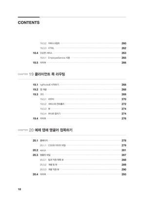 18
		 18.3.2	 자바스크립트 ����������������������������������������������������������������������������������������������
260
		 18.3.3	 HTML ������������������������������������������������������������������������������������������������������
262
	 18.4	 단순한 서비스 ���������������������������������������������������������������������������������������������������������
263
		 18.4.1	 EmployeeService 사용 ������������������������������������������������������������������������������
265
	 18.5	 마치며 �������������������������������������������������������������������������������������������������������������������
266
CHAPTER 19 클라이언트 쪽 라우팅
	 19.1	 ngRoute로 시작하기 �����������������������������������������������������������������������������������������������
268
	 19.2	 앱 개괄 ������������������������������������������������������������������������������������������������������������������
268
	 19.3	 코드 ����������������������������������������������������������������������������������������������������������������������
269
		 19.3.1	 라우터 ������������������������������������������������������������������������������������������������������
270
		 19.3.2	 서비스와 컨트롤러 ���������������������������������������������������������������������������������������
272
		 19.3.3	 뷰 ������������������������������������������������������������������������������������������������������������
274
		 19.3.4	 하나로 합치기 ���������������������������������������������������������������������������������������������
274
	 19.4	 마치며 �������������������������������������������������������������������������������������������������������������������
276
CHAPTER 20 예제 앱에 앵귤러 접목하기
	 20.1	 홈페이지 ����������������������������������������������������������������������������������������������������������������
278
		 20.1.1	 CSS와 이미지 파일 �������������������������������������������������������������������������������������
279
	 20.2	 app.js �������������������������������������������������������������������������������������������������������������������
281
	 20.3	 템플릿 파일 ������������������������������������������������������������������������������������������������������������
287
		 20.3.1	 팀과 직원 목록 뷰 ����������������������������������������������������������������������������������������
288
		 20.3.2	 개별 팀 뷰 ��������������������������������������������������������������������������������������������������
289
		 20.3.3	 개별 직원 뷰 �����������������������������������������������������������������������������������������������
290
	 20.4	 마치며 �������������������������������������������������������������������������������������������������������������������
293
CONTENTS
 