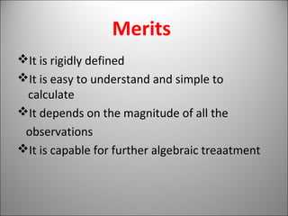 Merits
It is rigidly defined
It is easy to understand and simple to
calculate
It depends on the magnitude of all the
observations
It is capable for further algebraic treaatment
 