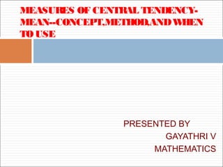 PRESENTED BY
GAYATHRI V
MATHEMATICS
MEASURES OF CENTRAL TENDENCY-
MEAN--CONCEPT,METHOD,ANDWHEN
TOUSE
 