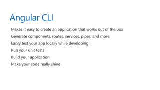 Angular CLI
Makes it easy to create an application that works out of the box
Generate components, routes, services, pipes, and more
Easily test your app locally while developing
Run your unit tests
Build your application
Make your code really shine
 