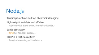 Node.js
JavaScript runtime built on Chrome’s V8 engine
Lightweight, scalable, and efficient
Asynchronous, event-driven, and non-blocking IO
Large ecosystem
NPM has 450,000+ packages
HTTP is a first class citizen
Based on streaming and low latency
 