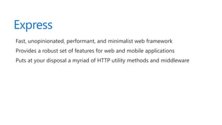 Express
Fast, unopinionated, performant, and minimalist web framework
Provides a robust set of features for web and mobile applications
Puts at your disposal a myriad of HTTP utility methods and middleware
 