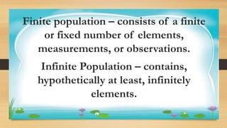 Activity 1
Finite population – consists of a finite
or fixed number of elements,
measurements, or observations.
Infinite Population – contains,
hypothetically at least, infinitely
elements.
 