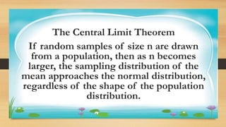 Activity 1
The Central Limit Theorem
If random samples of size n are drawn
from a population, then as n becomes
larger, the sampling distribution of the
mean approaches the normal distribution,
regardless of the shape of the population
distribution.
 