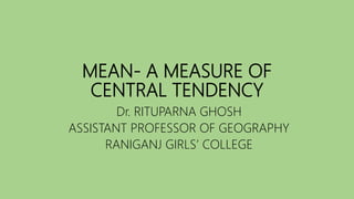 MEAN- A MEASURE OF
CENTRAL TENDENCY
Dr. RITUPARNA GHOSH
ASSISTANT PROFESSOR OF GEOGRAPHY
RANIGANJ GIRLS’ COLLEGE
 