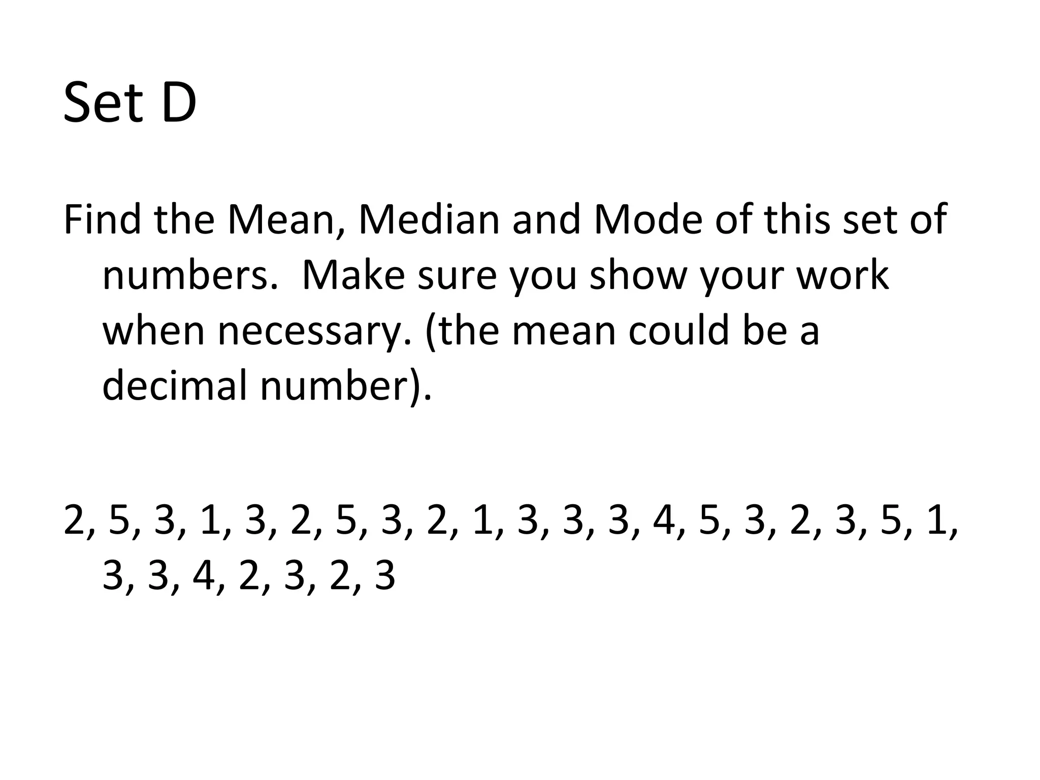 Set D Find the Mean, Median and Mode of this set of numbers.  Make sure you show your work when necessary. (the mean could be a decimal number). 2, 5, 3, 1, 3, 2, 5, 3, 2, 1, 3, 3, 3, 4, 5, 3, 2, 3, 5, 1, 3, 3, 4, 2, 3, 2, 3 