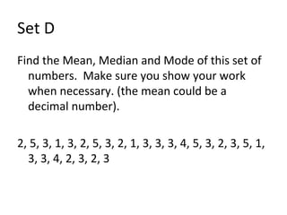 Set D Find the Mean, Median and Mode of this set of numbers.  Make sure you show your work when necessary. (the mean could be a decimal number). 2, 5, 3, 1, 3, 2, 5, 3, 2, 1, 3, 3, 3, 4, 5, 3, 2, 3, 5, 1, 3, 3, 4, 2, 3, 2, 3 