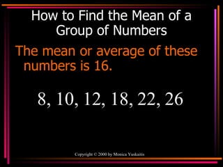 How to Find the Mean of a Group of Numbers The mean or average of these numbers is 16. 8, 10, 12, 18, 22, 26 