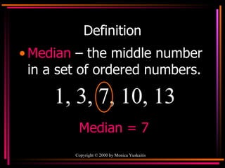 Definition Median   – the middle number in a set of ordered numbers. 1, 3, 7, 10, 13 Median = 7 