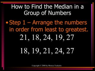 How to Find the Median in a Group of Numbers Step 1 – Arrange the numbers in order from least to greatest. 21, 18, 24, 19, 27  18, 19, 21, 24, 27 