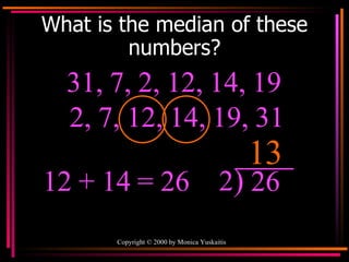 What is the median of these numbers? 31, 7, 2, 12, 14, 19  13 2, 7, 12, 14, 19, 31 12 + 14   = 26 2 ) 26 