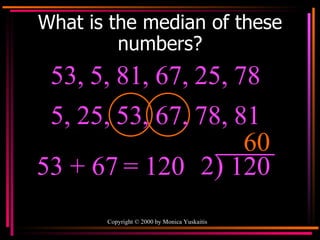 What is the median of these numbers? 53, 5, 81, 67, 25, 78  60 53 + 67   = 120 2 ) 120 5, 25, 53, 67, 78, 81  