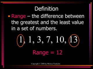 Definition Range   – the difference between the greatest and the least value in a set of numbers. 1, 1, 3, 7, 10, 13 Range = 12 