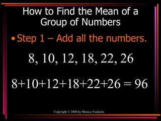How to Find the Mean of a Group of Numbers Step 1 – Add all the numbers. 8, 10, 12, 18, 22, 26 8+10+12+18+22+26 = 96  