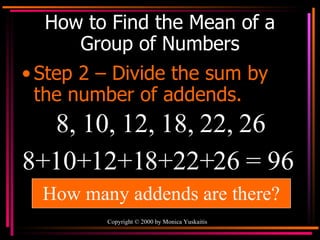 How to Find the Mean of a Group of Numbers Step 2 – Divide the sum by the number of addends. 8, 10, 12, 18, 22, 26 8+10+12+18+22+26 = 96  How many addends are there? 