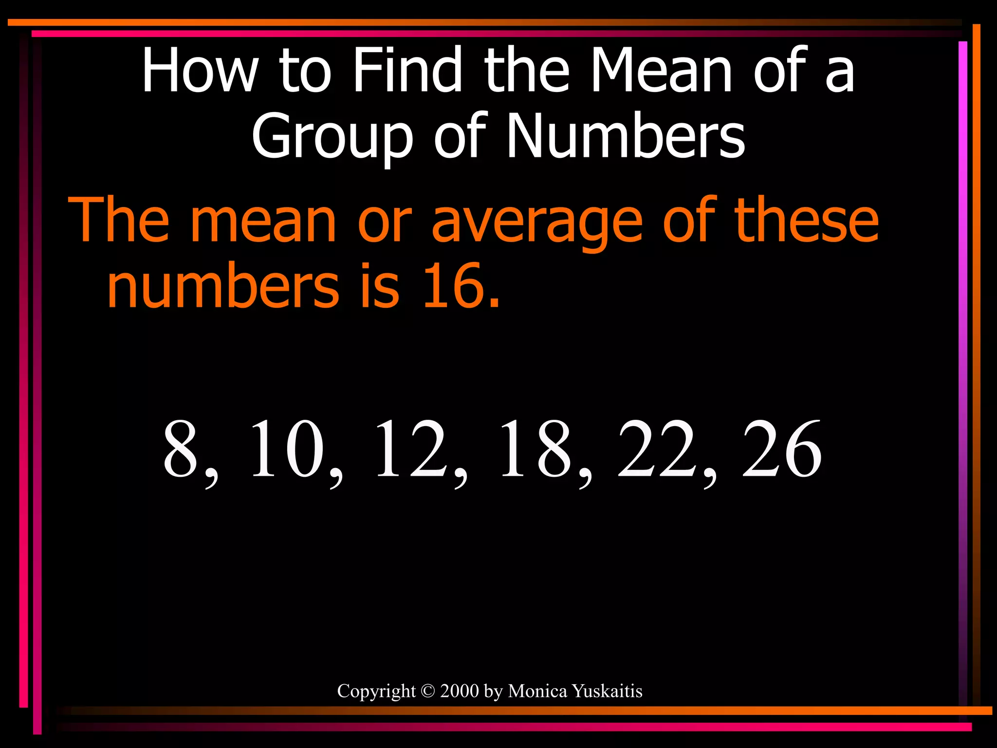 Copyright © 2000 by Monica Yuskaitis
How to Find the Mean of a
Group of Numbers
The mean or average of these
numbers is 16.
8, 10, 12, 18, 22, 26
 