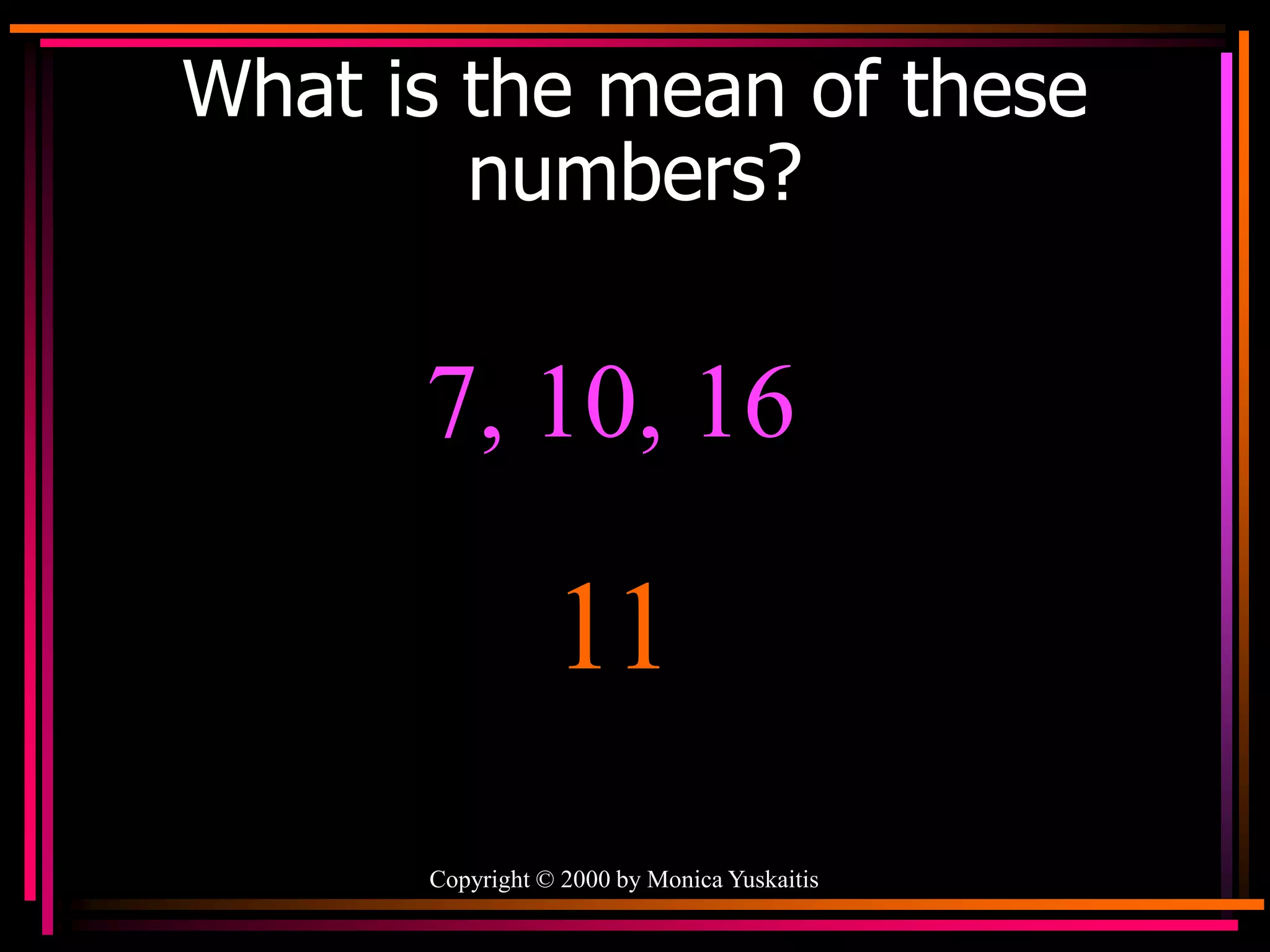 Copyright © 2000 by Monica Yuskaitis
What is the mean of these
numbers?
7, 10, 16
11
 