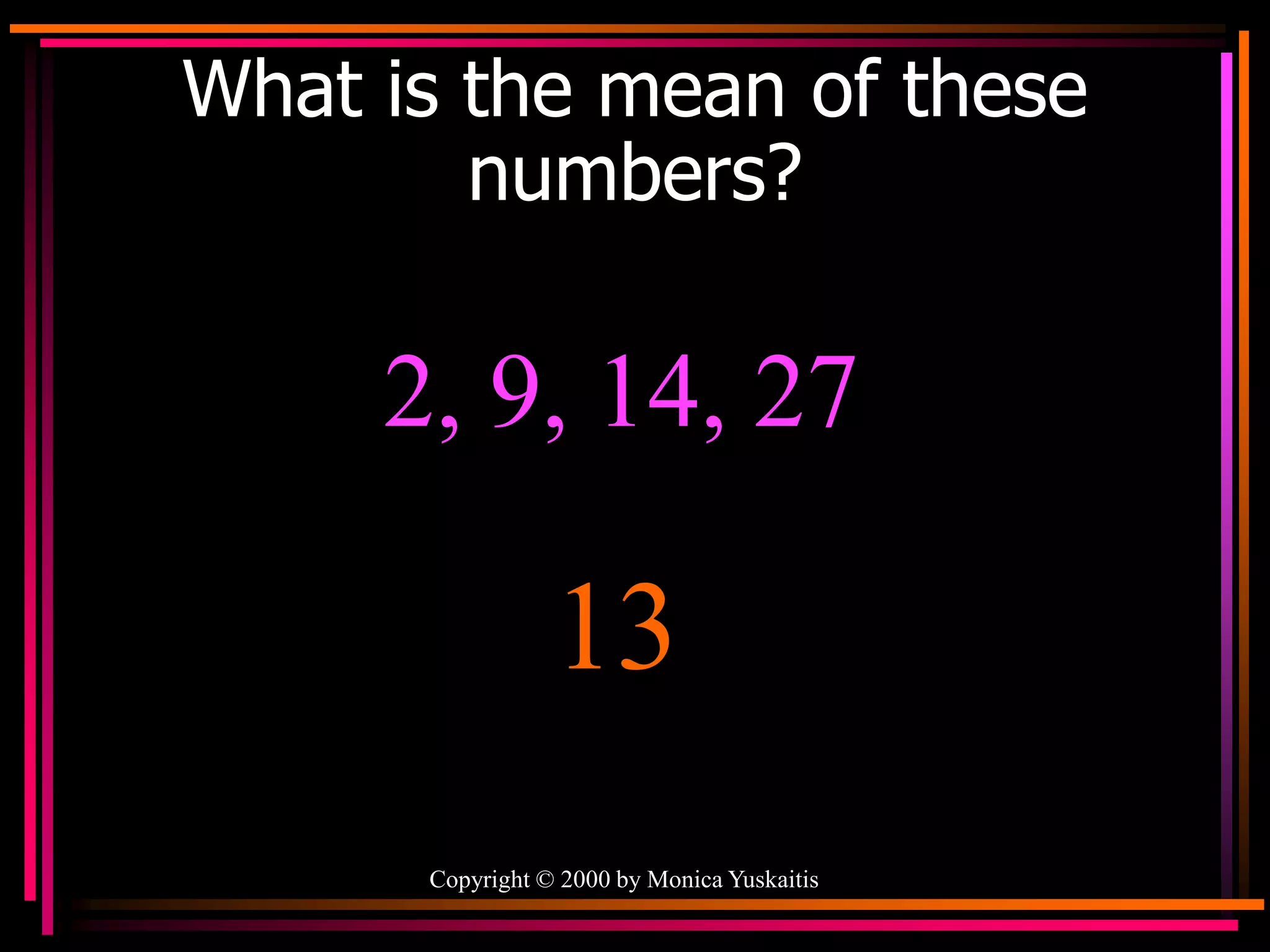 Copyright © 2000 by Monica Yuskaitis
What is the mean of these
numbers?
2, 9, 14, 27
13
 